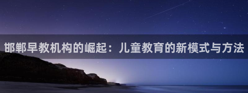 天狮娱乐是正规平台吗：邯郸早教机构的崛起：儿童教育的新模式与方法