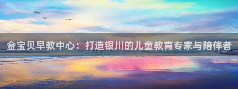 天狮娱乐是什么：金宝贝早教中心：打造银川的儿童教育专家与陪伴者