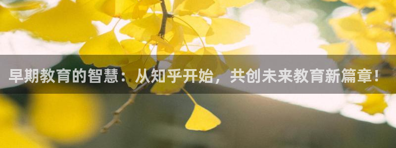天狮娱乐 b运营67646：早期教育的智慧：从知乎开始，共创未来教育新篇章！