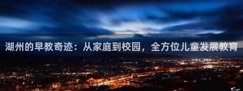 天狮娱乐股东36633：湖州的早教奇迹：从家庭到校园，全方位儿童发展教育