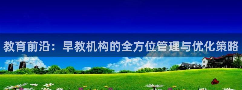 天狮娱乐 a主管98663：教育前沿：早教机构的全方位管理与优化策略