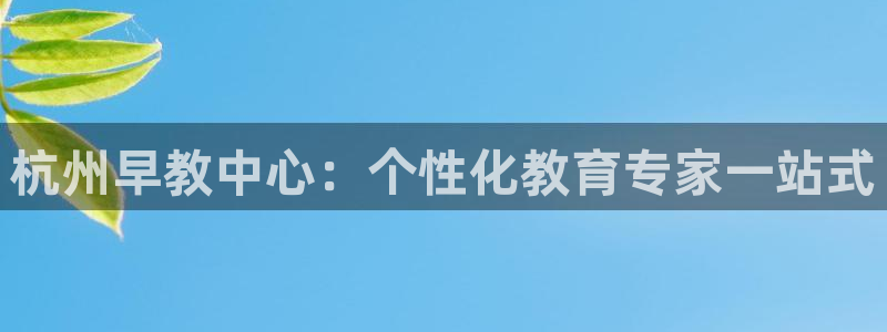 天狮娱乐平台：杭州早教中心：个性化教育专家一站式