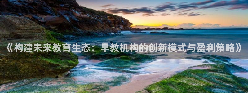 天狮娱乐j 判官：《构建未来教育生态：早教机构的创新模式与盈利策略》