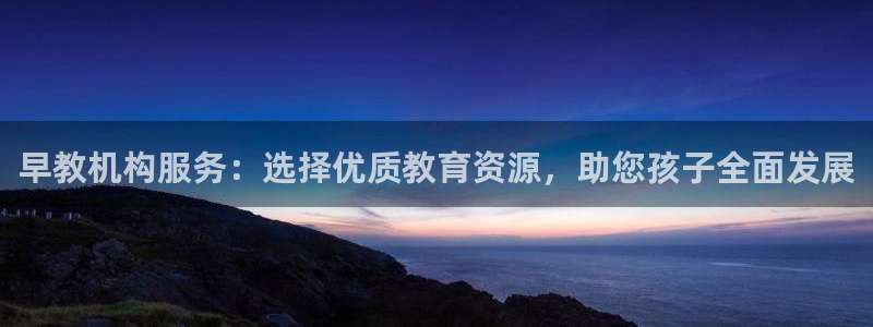 天狮娱乐炔wx15 net：早教机构服务：选择优质教育资源，助您孩子全面发展