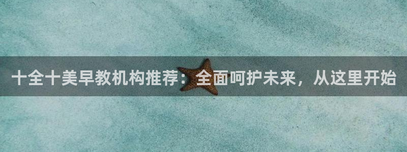 天狮娱乐平台怎么样：十全十美早教机构推荐：全面呵护未来，从这里开始
