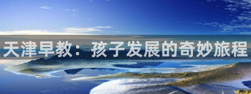 天狮娱乐登：天津早教：孩子发展的奇妙旅程