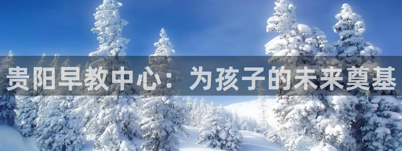 天狮娱乐走势图：贵阳早教中心：为孩子的未来奠基