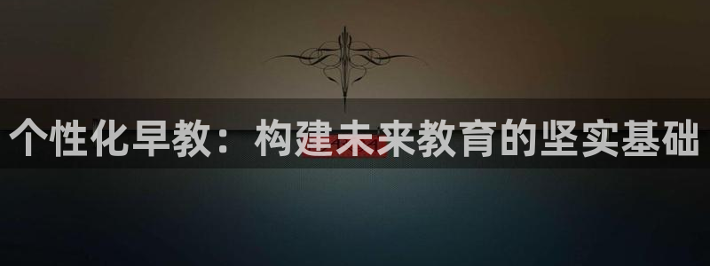 天狮娱乐c 判官：个性化早教：构建未来教育的坚实基础