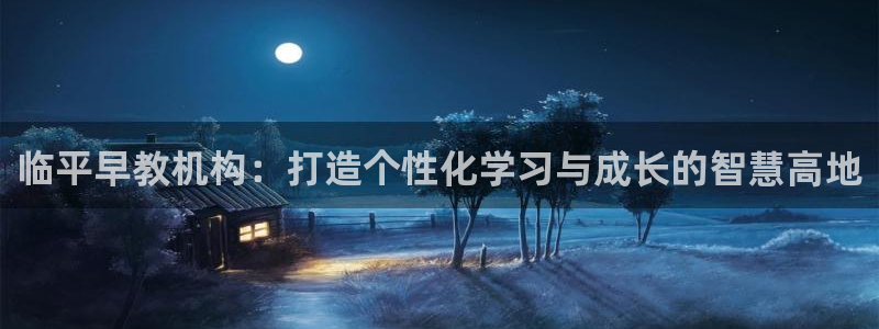 天狮娱乐c 判官：临平早教机构：打造个性化学习与成长的智慧高地