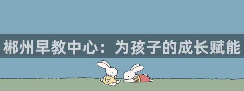 天狮娱乐Q 78139老板：郴州早教中心：为孩子的成长赋能