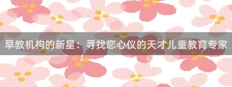 天狮娱乐39096股东：早教机构的新星：寻找您心仪的天才儿童教育专家