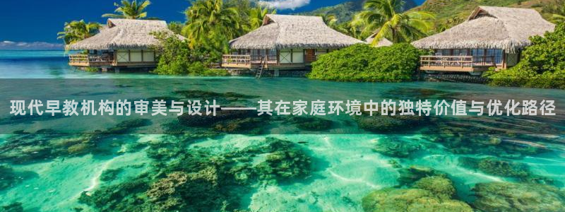 天狮娱乐主管82104：现代早教机构的审美与设计——其在家庭环境中的独特价值与优