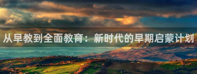 天狮娱乐客服电话：从早教到全面教育：新时代的早期启蒙计划