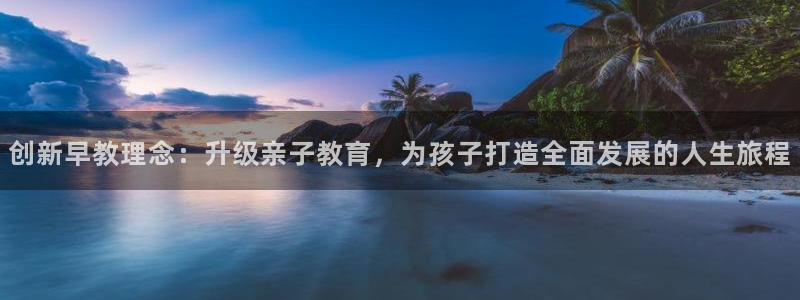 天狮娱乐玩法：创新早教理念：升级亲子教育，为孩子打造全面发展的人生旅程