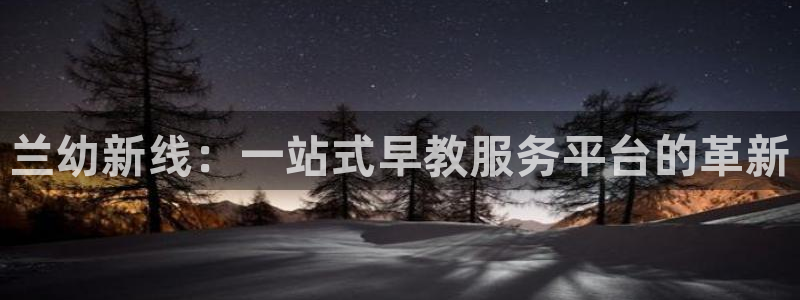 天狮娱乐招j商443593：兰幼新线：一站式早教服务平台的革新