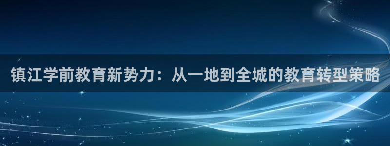 天狮娱乐客服电话：镇江学前教育新势力：从一地到全城的教育转型策略