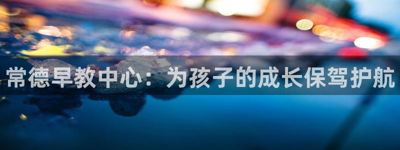 天狮娱乐主：常德早教中心：为孩子的成长保驾护航