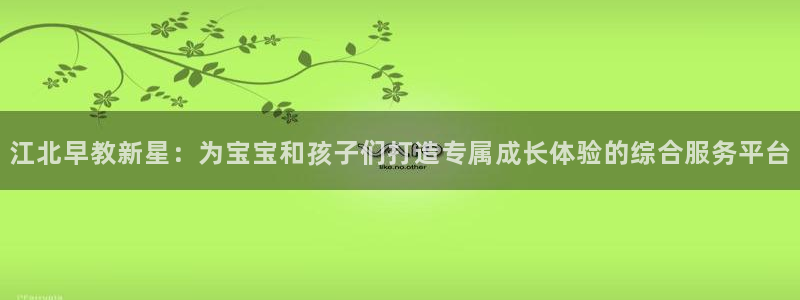 天狮娱乐71009：江北早教新星：为宝宝和孩子们打造专属成长体验的综合服务平台