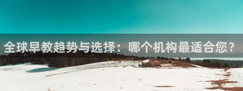 天狮娱乐代理：全球早教趋势与选择：哪个机构最适合您？