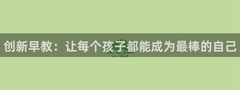 天狮娱乐注册官方：创新早教：让每个孩子都能成为最棒的自己