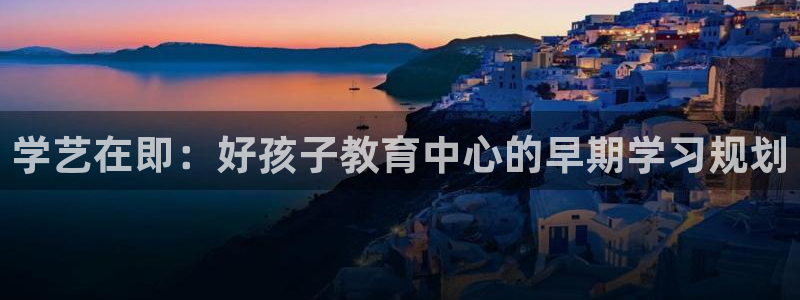 天狮娱乐彩票怎么玩：学艺在即：好孩子教育中心的早期学习规划