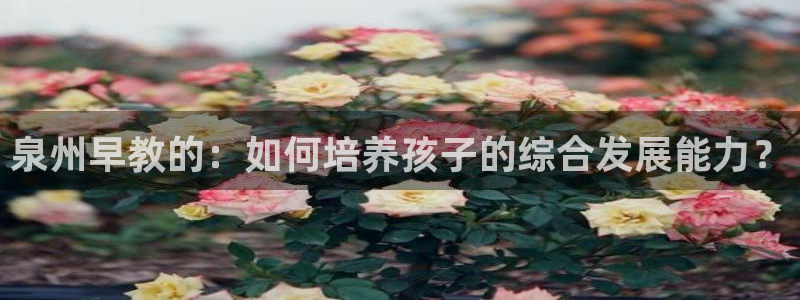 天狮娱乐-欢迎您：泉州早教的：如何培养孩子的综合发展能力？