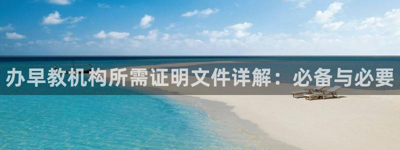 天狮娱乐hefame：办早教机构所需证明文件详解：必备与必要