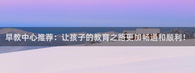 天狮娱乐负责人：早教中心推荐：让孩子的教育之路更加畅通和顺利！
